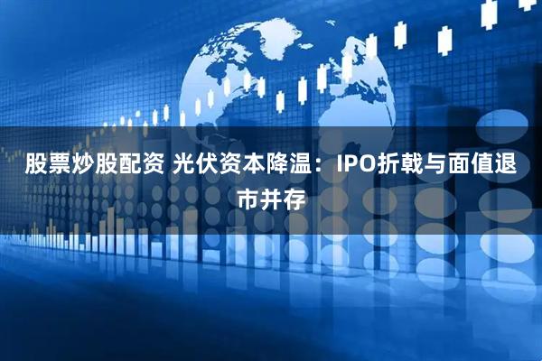 股票炒股配资 光伏资本降温：IPO折戟与面值退市并存