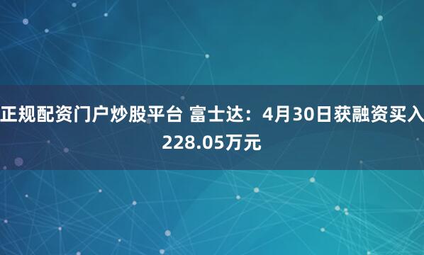 正规配资门户炒股平台 富士达：4月30日获融资买入228.05万元