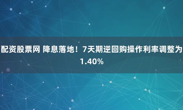 配资股票网 降息落地！7天期逆回购操作利率调整为1.40%