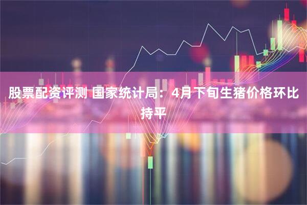 股票配资评测 国家统计局：4月下旬生猪价格环比持平