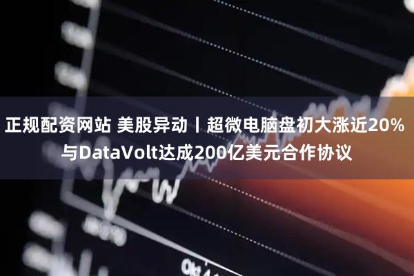 正规配资网站 美股异动丨超微电脑盘初大涨近20% 与DataVolt达成200亿美元合作协议