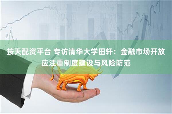 按天配资平台 专访清华大学田轩：金融市场开放应注重制度建设与风险防范