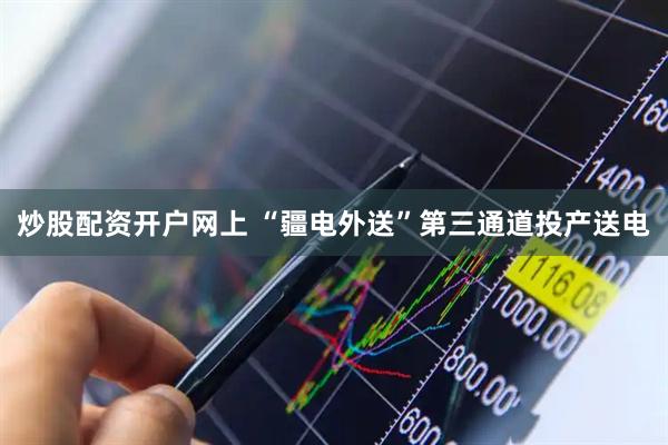 炒股配资开户网上 “疆电外送”第三通道投产送电
