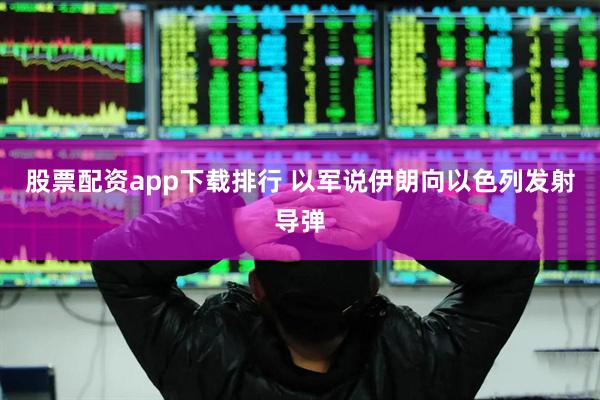 股票配资app下载排行 以军说伊朗向以色列发射导弹