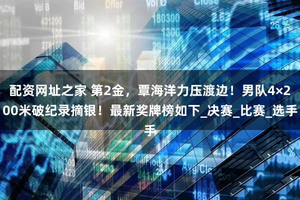 配资网址之家 第2金，覃海洋力压渡边！男队4×200米破纪录摘银！最新奖牌榜如下_决赛_比赛_选手