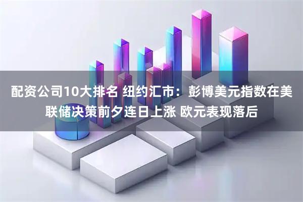 配资公司10大排名 纽约汇市：彭博美元指数在美联储决策前夕连日上涨 欧元表现落后