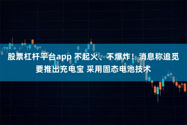 股票杠杆平台app 不起火、不爆炸！消息称追觅要推出充电宝 采用固态电池技术