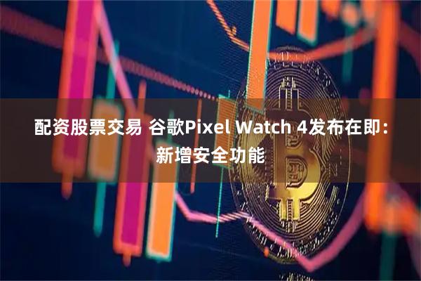配资股票交易 谷歌Pixel Watch 4发布在即：新增安全功能