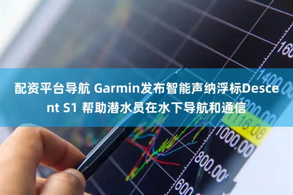 配资平台导航 Garmin发布智能声纳浮标Descent S1 帮助潜水员在水下导航和通信