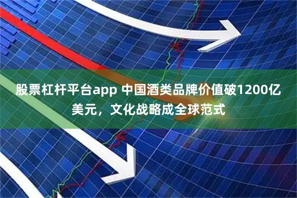 股票杠杆平台app 中国酒类品牌价值破1200亿美元，文化战略成全球范式