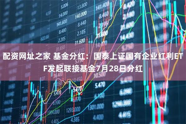 配资网址之家 基金分红：国泰上证国有企业红利ETF发起联接基金7月28日分红