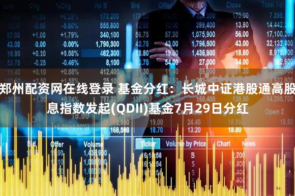 郑州配资网在线登录 基金分红：长城中证港股通高股息指数发起(QDII)基金7月29日分红