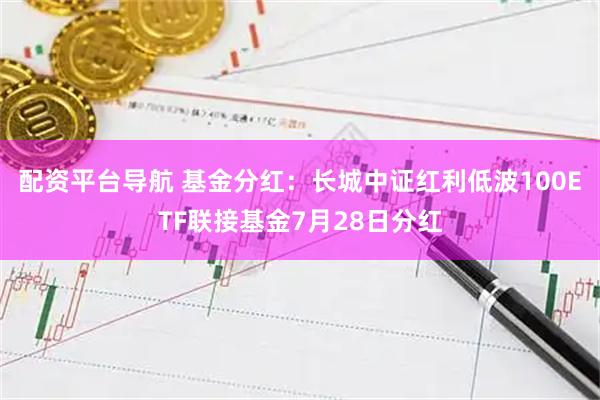 配资平台导航 基金分红：长城中证红利低波100ETF联接基金7月28日分红