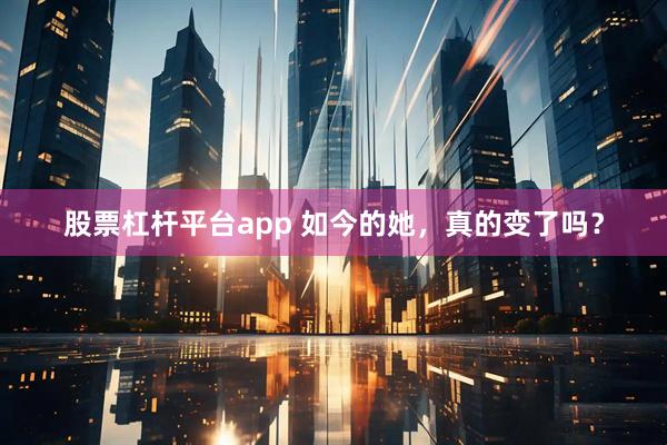 股票杠杆平台app 如今的她，真的变了吗？