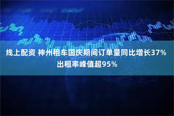线上配资 神州租车国庆期间订单量同比增长37% 出租率峰值超95%