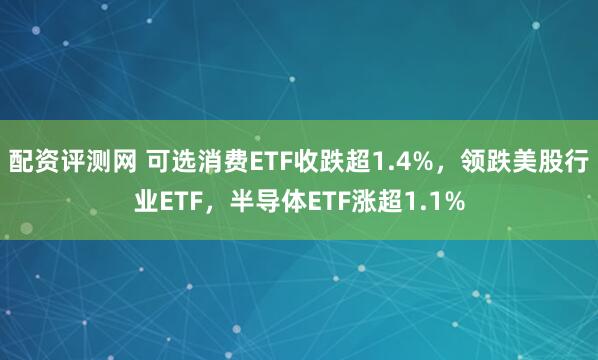 配资评测网 可选消费ETF收跌超1.4%，领跌美股行业ETF，半导体ETF涨超1.1%