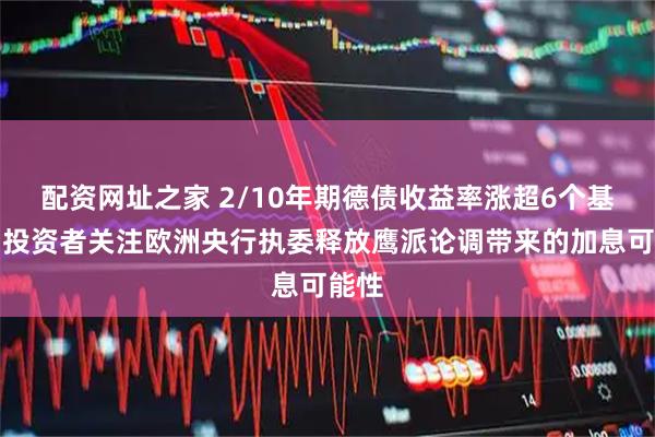 配资网址之家 2/10年期德债收益率涨超6个基点，投资者关注欧洲央行执委释放鹰派论调带来的加息可能性