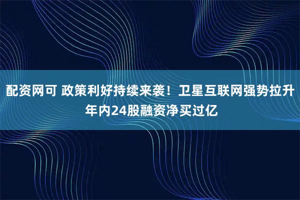 配资网可 政策利好持续来袭！卫星互联网强势拉升 年内24股融资净买过亿