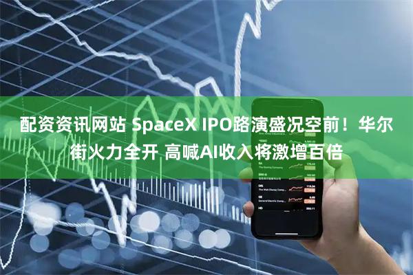 配资资讯网站 SpaceX IPO路演盛况空前！华尔街火力全开 高喊AI收入将激增百倍