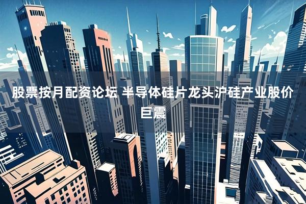 股票按月配资论坛 半导体硅片龙头沪硅产业股价巨震