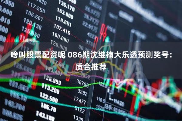 啥叫股票配资呢 086期沈继楠大乐透预测奖号：质合推荐