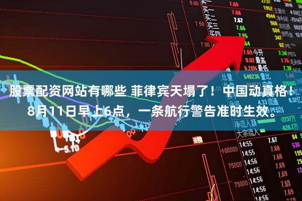 股票配资网站有哪些 菲律宾天塌了！中国动真格！8月11日早上6点，一条航行警告准时生效。
